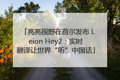 亮亮视野在首尔发布 Leion Hey2：实时翻译让世界“听”中国话