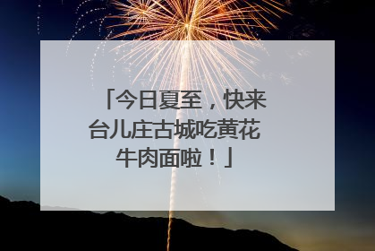 今日夏至，快来台儿庄古城吃黄花牛肉面啦！