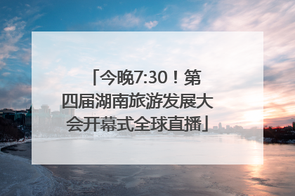 今晚7:30！第四届湖南旅游发展大会开幕式全球直播