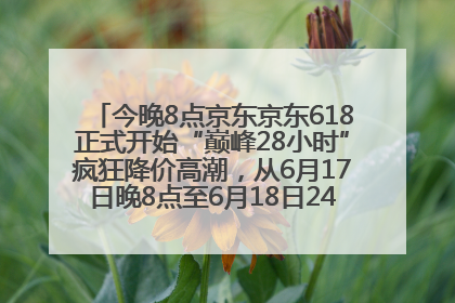 今晚8点京东京东618正式开始“巅峰28小时”疯狂降价高潮，从6月17日晚8点至6月18日24点内最便宜优惠