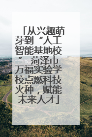 从兴趣萌芽到“人工智能基地校” 菏泽市万福实验学校点燃科技火种，赋能未来人才