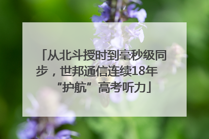从北斗授时到毫秒级同步，世邦通信连续18年“护航”高考听力