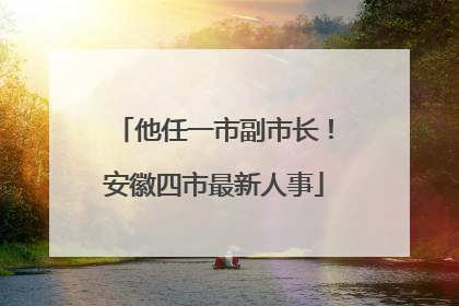 他任一市副市长！安徽四市最新人事