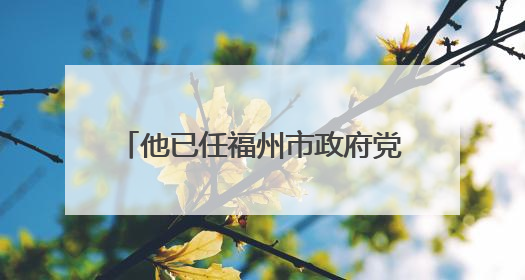 他已任福州市政府党组成员（附简历）