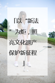 以“新法”为炬，照亮文化遗产保护新征程