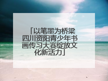 以笔墨为桥梁 四川资阳青少年书画传习大赛绽放文化新活力