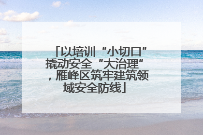 以培训“小切口”撬动安全“大治理”，雁峰区筑牢建筑领域安全防线
