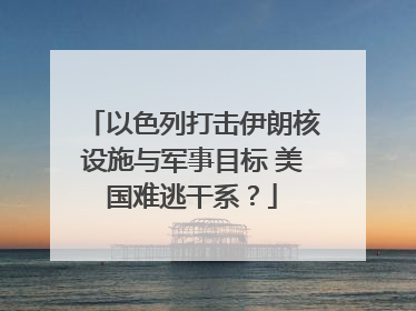 以色列打击伊朗核设施与军事目标 美国难逃干系？