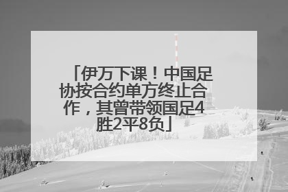 伊万下课！中国足协按合约单方终止合作，其曾带领国足4胜2平8负