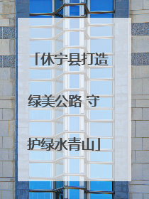 休宁县打造绿美公路 守护绿水青山