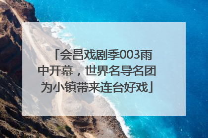 会昌戏剧季003雨中开幕，世界名导名团为小镇带来连台好戏