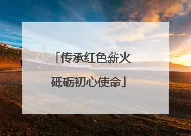 传承红色薪火 砥砺初心使命