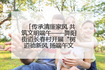 传承清廉家风 共筑文明端午——舞阳街道长春村开展“树道德新风 扬端午文化”主题活动