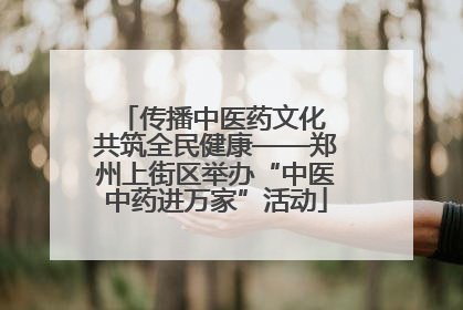 传播中医药文化 共筑全民健康——郑州上街区举办“中医中药进万家”活动