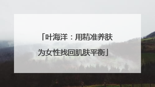 叶海洋：用精准养肤为女性找回肌肤平衡