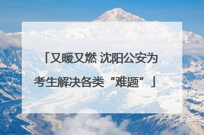 又暖又燃 沈阳公安为考生解决各类“难题”