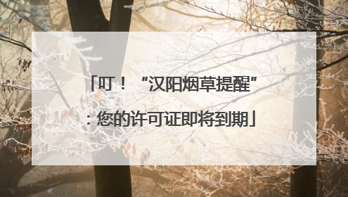 叮！“汉阳烟草提醒”：您的许可证即将到期