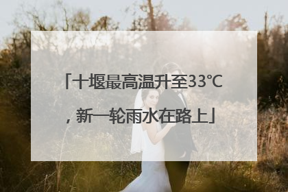 十堰最高温升至33℃，新一轮雨水在路上