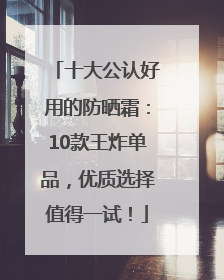 十大公认好用的防晒霜：10款王炸单品，优质选择值得一试！
