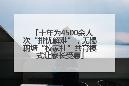 十年为4500余人次“排忧解难”，无锡藕塘“校家社”共育模式让家长受惠