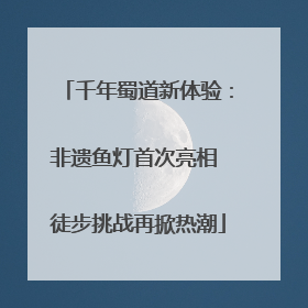 千年蜀道新体验：非遗鱼灯首次亮相 徒步挑战再掀热潮