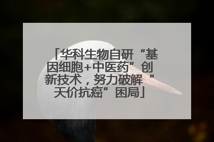 华科生物自研“基因细胞+中医药”创新技术，努力破解“天价抗癌”困局