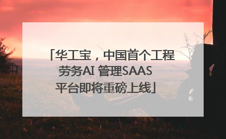 华工宝，中国首个工程劳务AI 管理SAAS平台即将重磅上线