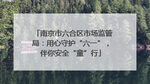 南京市六合区市场监管局：用心守护“六一”，伴你安全“童”行
