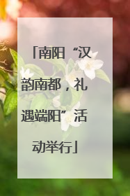 南阳“汉韵南都，礼遇端阳”活动举行