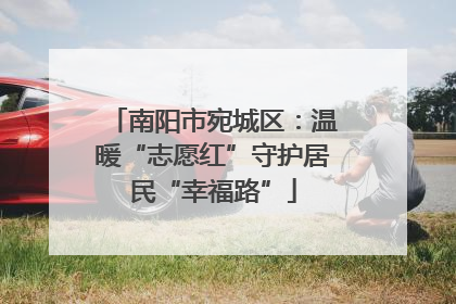 南阳市宛城区：温暖“志愿红”守护居民“幸福路”