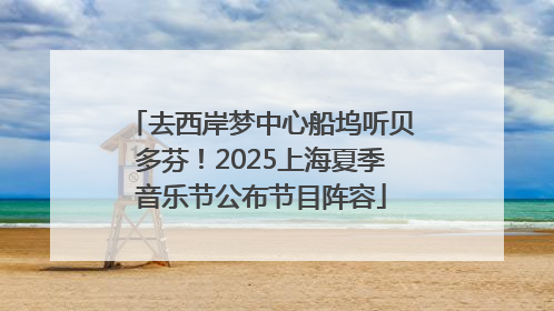 去西岸梦中心船坞听贝多芬！2025上海夏季音乐节公布节目阵容