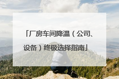 厂房车间降温（公司、设备）终极选择指南