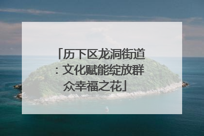 历下区龙洞街道：文化赋能绽放群众幸福之花