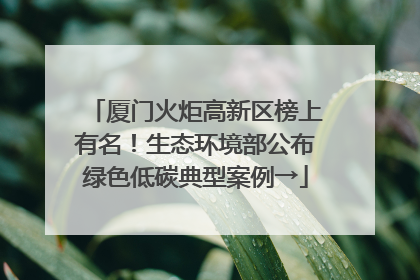 厦门火炬高新区榜上有名！生态环境部公布绿色低碳典型案例→