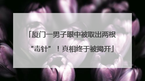 厦门一男子眼中被取出两根“毒针”！真相终于被揭开