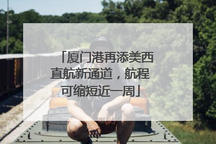 厦门港再添美西直航新通道，航程可缩短近一周