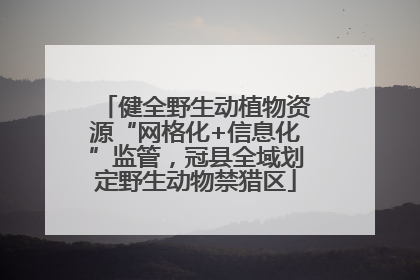 健全野生动植物资源“网格化+信息化”监管，冠县全域划定野生动物禁猎区