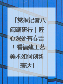 党报记者八闽调研行｜匠心深处有春雷！看福建工艺美术如何创新表达