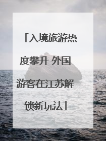 入境旅游热度攀升 外国游客在江苏解锁新玩法