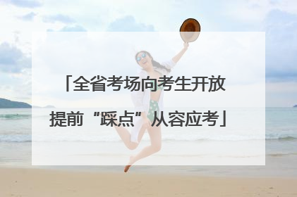 全省考场向考生开放 提前“踩点”从容应考