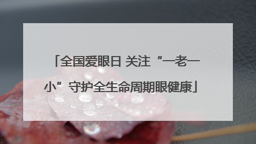 全国爱眼日 关注“一老一小”守护全生命周期眼健康