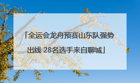 全运会龙舟预赛山东队强势出线 28名选手来自聊城