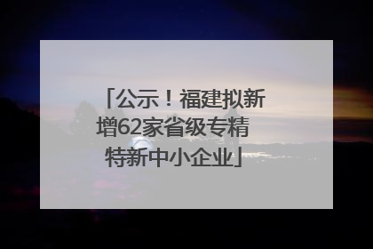 公示！福建拟新增62家省级专精特新中小企业
