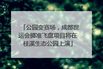 公园变赛场，成都世运会掷准飞盘项目将在桂溪生态公园上演