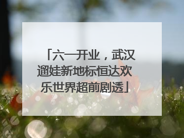 六一开业，武汉遛娃新地标恒达欢乐世界超前剧透