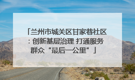 兰州市城关区甘家巷社区：创新基层治理 打通服务群众“最后一公里”