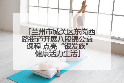 兰州市城关区东岗西路街道开展八段锦公益课程 点亮“银发族”健康活力生活
