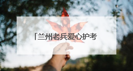 兰州老兵爱心护考 迷彩绿为梦想护航