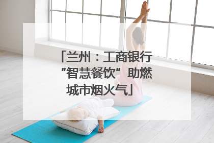 兰州：工商银行“智慧餐饮”助燃城市烟火气