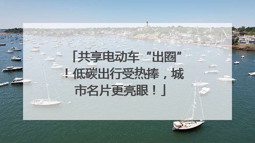 共享电动车“出圈”！低碳出行受热捧，城市名片更亮眼！